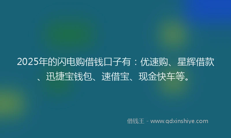 2025年的闪电购借钱口子有：优速购、星辉借款、迅捷宝钱包、速借宝、现金快车等。