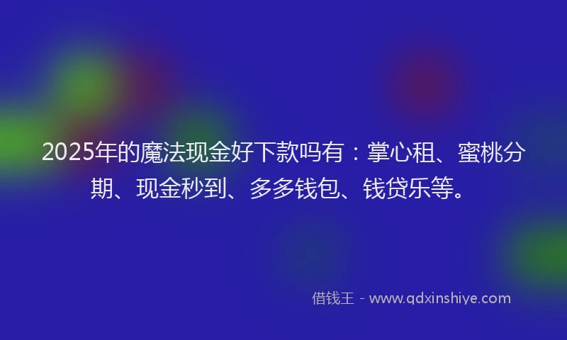 2025年的魔法现金好下款吗有：掌心租、蜜桃分期、现金秒到、多多钱包、钱贷乐等。