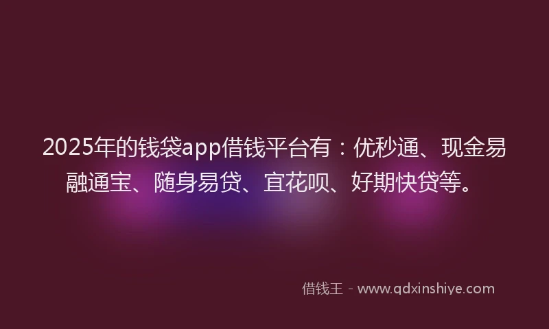 2025年的钱袋app借钱平台有：优秒通、现金易融通宝、随身易贷、宜花呗、好期快贷等。
