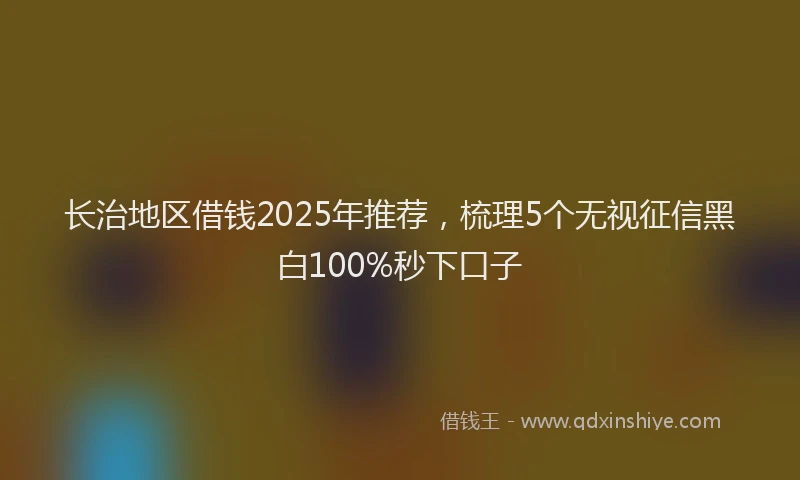 长治地区借钱2025年推荐，梳理5个无视征信黑白100%秒下口子