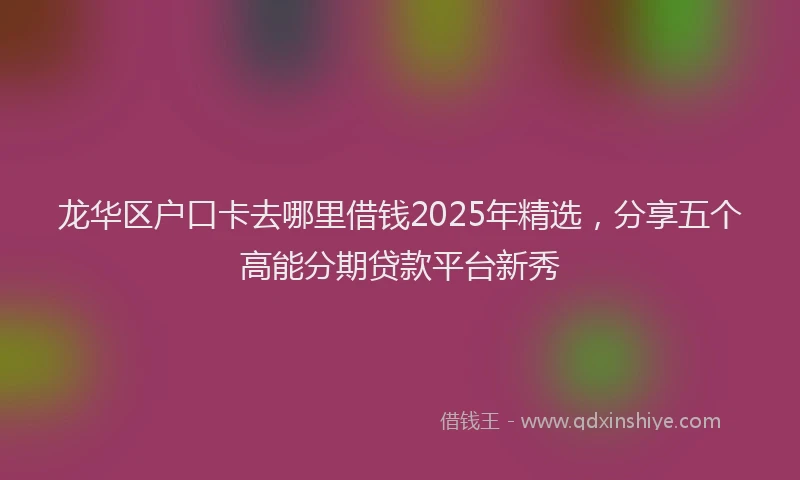 龙华区户口卡去哪里借钱2025年精选，分享五个高能分期贷款平台新秀