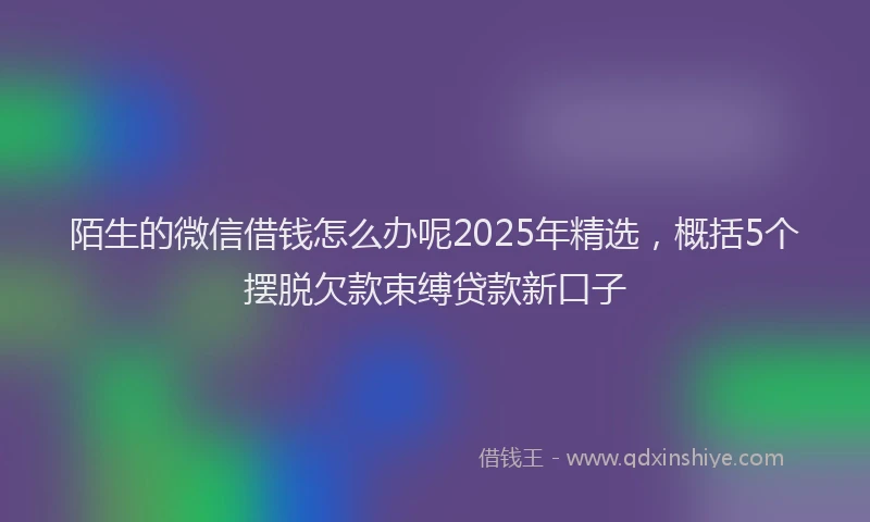 陌生的微信借钱怎么办呢2025年精选，概括5个摆脱欠款束缚贷款新口子