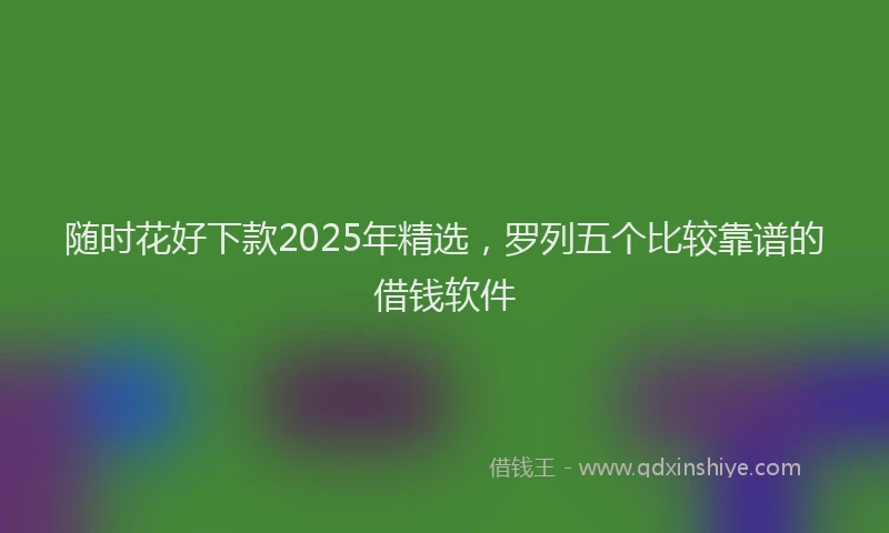 随时花好下款2025年精选，罗列五个比较靠谱的借钱软件