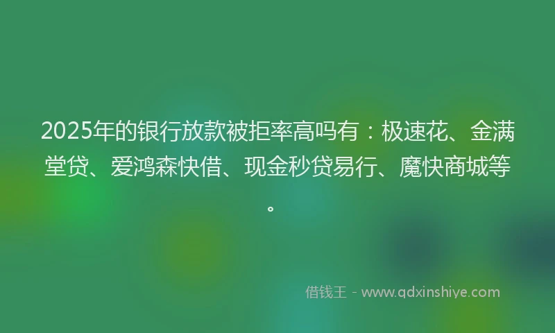2025年的银行放款被拒率高吗有：极速花、金满堂贷、爱鸿森快借、现金秒贷易行、魔快商城等。