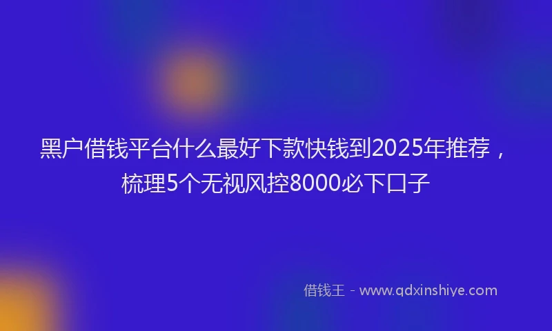 黑户借钱平台什么最好下款快钱到2025年推荐，梳理5个无视风控8000必下口子