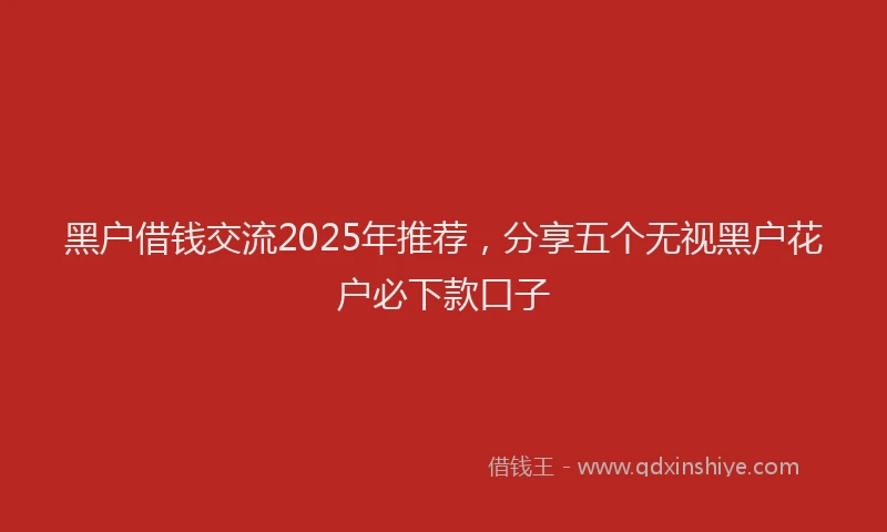 黑户借钱交流2025年推荐，分享五个无视黑户花户必下款口子