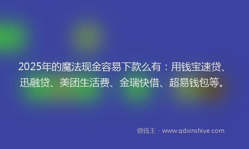 2025年的魔法现金容易下款么有：用钱宝速贷、迅融贷、美团生活费、金瑞快借、超易钱包等。