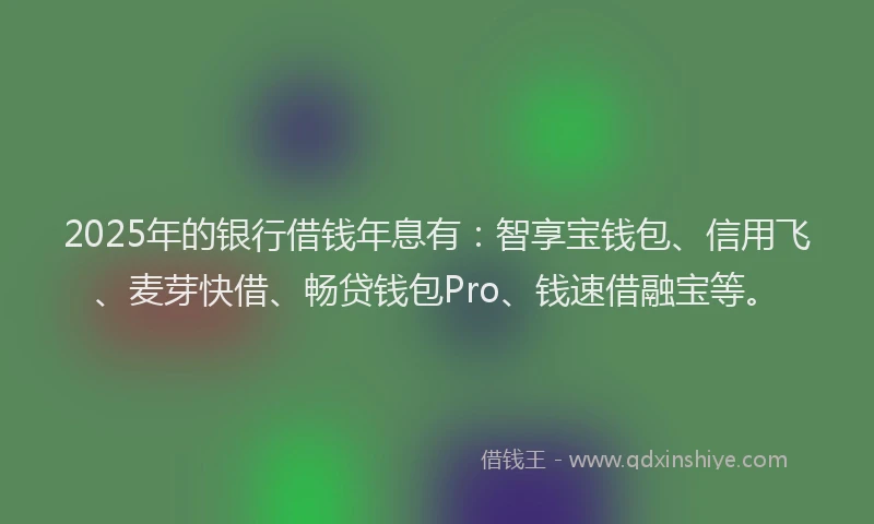 2025年的银行借钱年息有：智享宝钱包、信用飞、麦芽快借、畅贷钱包Pro、钱速借融宝等。