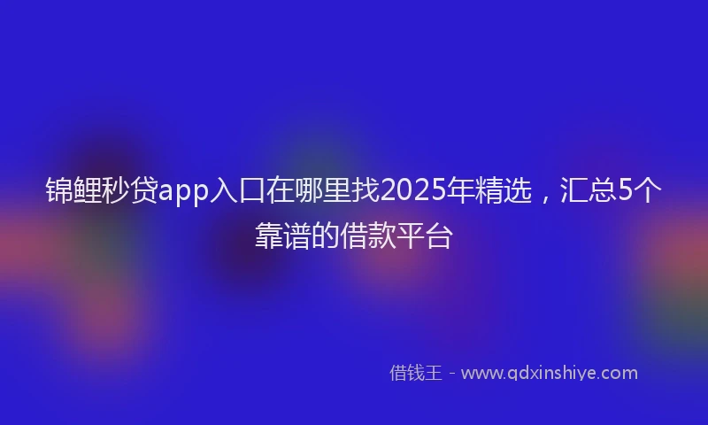 锦鲤秒贷app入口在哪里找2025年精选，汇总5个靠谱的借款平台