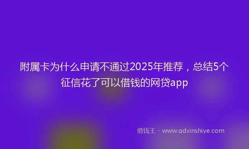 附属卡为什么申请不通过2025年推荐，总结5个征信花了可以借钱的网贷app