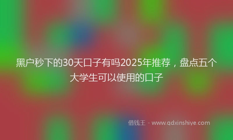 黑户秒下的30天口子有吗2025年推荐，盘点五个大学生可以使用的口子