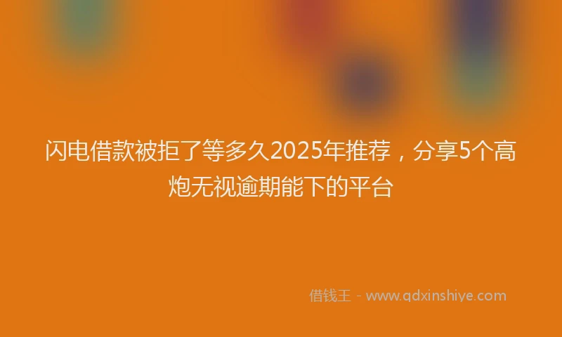 闪电借款被拒了等多久2025年推荐，分享5个高炮无视逾期能下的平台
