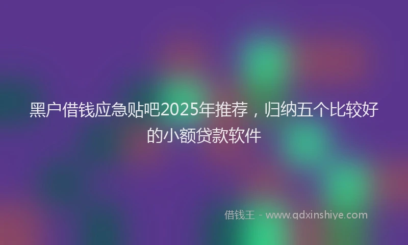 黑户借钱应急贴吧2025年推荐，归纳五个比较好的小额贷款软件