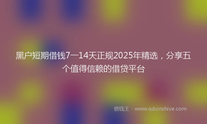 黑户短期借钱7一14天正规2025年精选，分享五个值得信赖的借贷平台