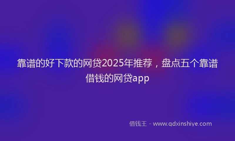 靠谱的好下款的网贷2025年推荐，盘点五个靠谱借钱的网贷app