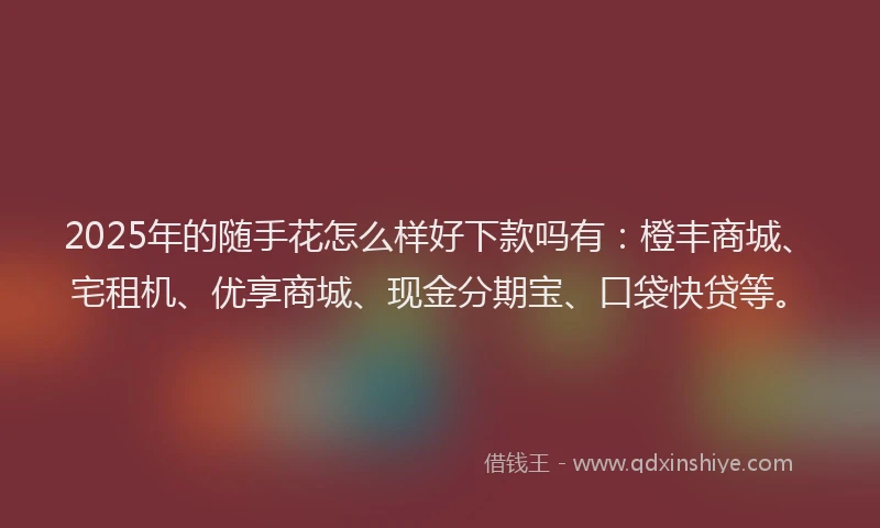 2025年的随手花怎么样好下款吗有：橙丰商城、宅租机、优享商城、现金分期宝、口袋快贷等。