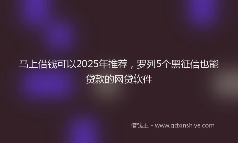 马上借钱可以2025年推荐，罗列5个黑征信也能贷款的网贷软件