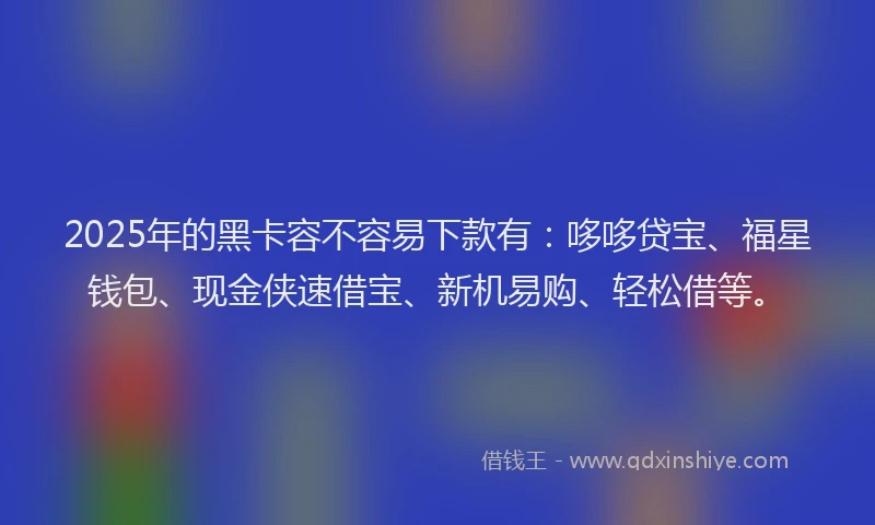 2025年的黑卡容不容易下款有：哆哆贷宝、福星钱包、现金侠速借宝、新机易购、轻松借等。