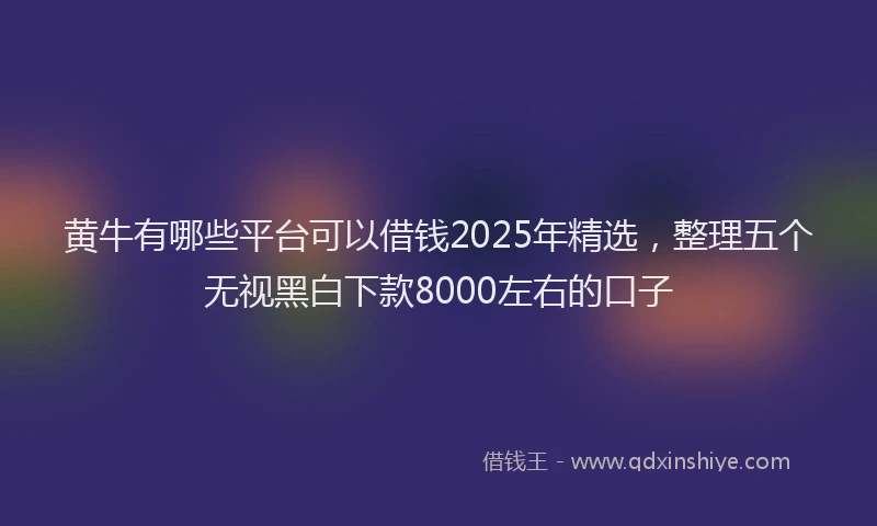 黄牛有哪些平台可以借钱2025年精选，整理五个无视黑白下款8000左右的口子