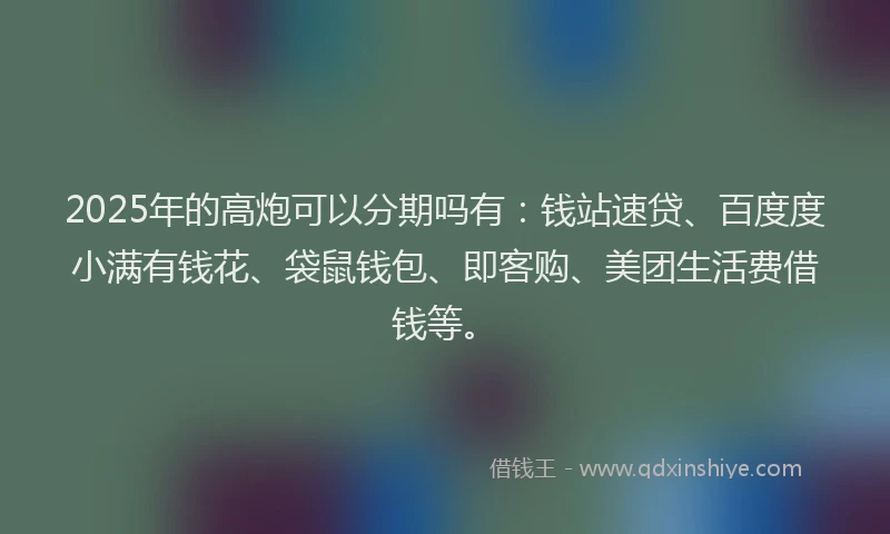 2025年的高炮可以分期吗有：钱站速贷、百度度小满有钱花、袋鼠钱包、即客购、美团生活费借钱等。