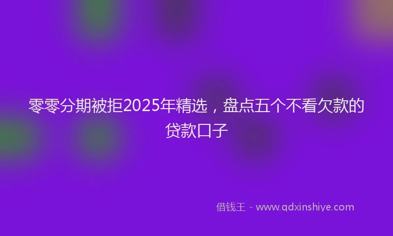 零零分期被拒2025年精选，盘点五个不看欠款的贷款口子