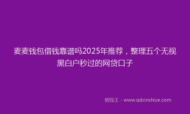 麦麦钱包借钱靠谱吗2025年推荐，整理五个无视黑白户秒过的网贷口子