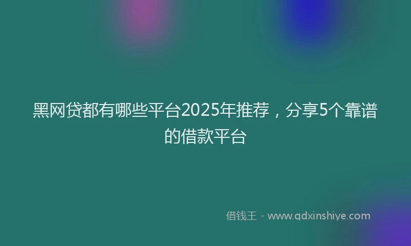 黑网贷都有哪些平台2025年推荐，分享5个靠谱的借款平台