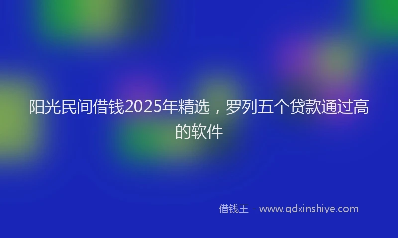 阳光民间借钱2025年精选，罗列五个贷款通过高的软件