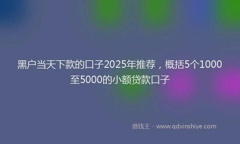 黑户当天下款的口子2025年推荐，概括5个1000至5000的小额贷款口子