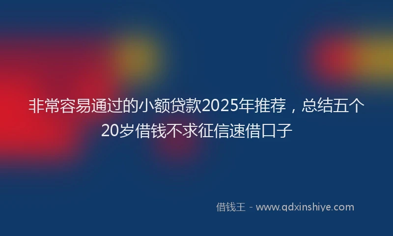 非常容易通过的小额贷款2025年推荐，总结五个20岁借钱不求征信速借口子