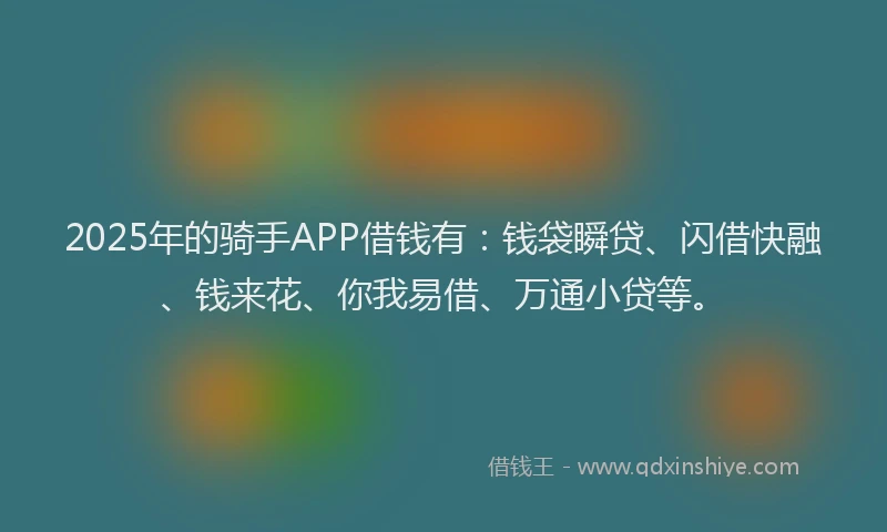 2025年的骑手APP借钱有：钱袋瞬贷、闪借快融、钱来花、你我易借、万通小贷等。