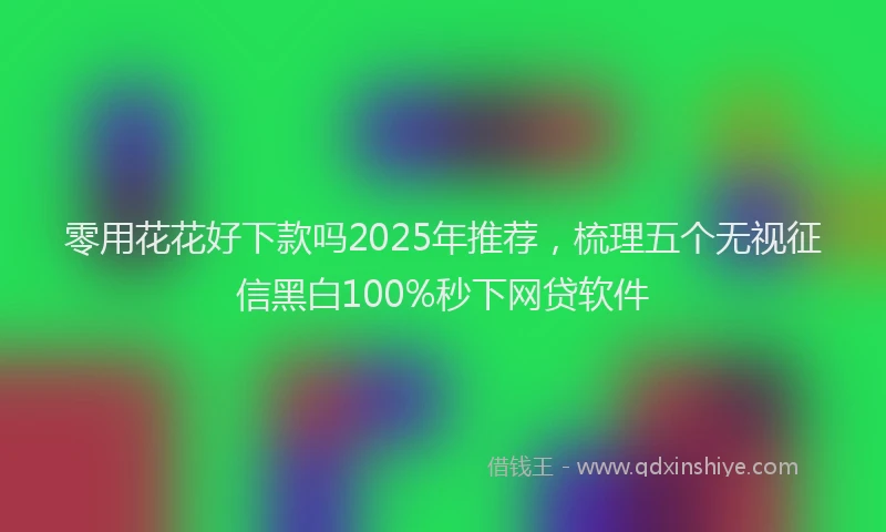 零用花花好下款吗2025年推荐，梳理五个无视征信黑白100%秒下网贷软件