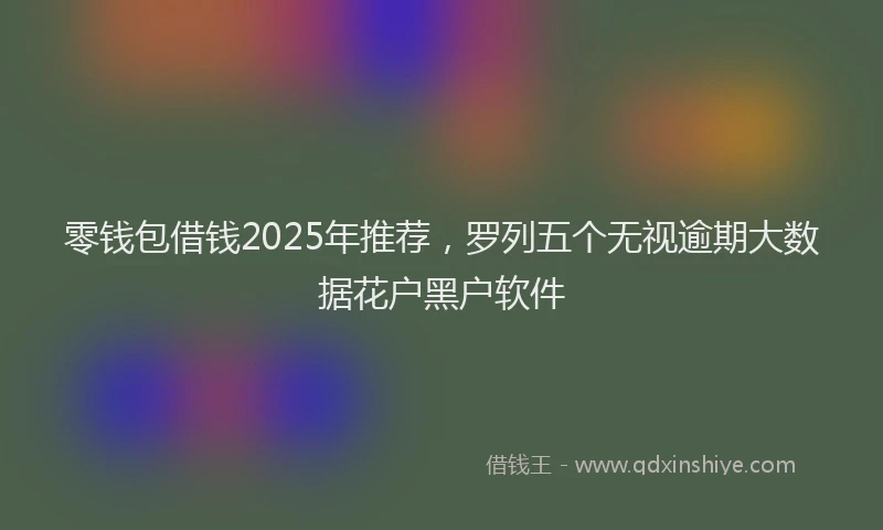 零钱包借钱2025年推荐，罗列五个无视逾期大数据花户黑户软件