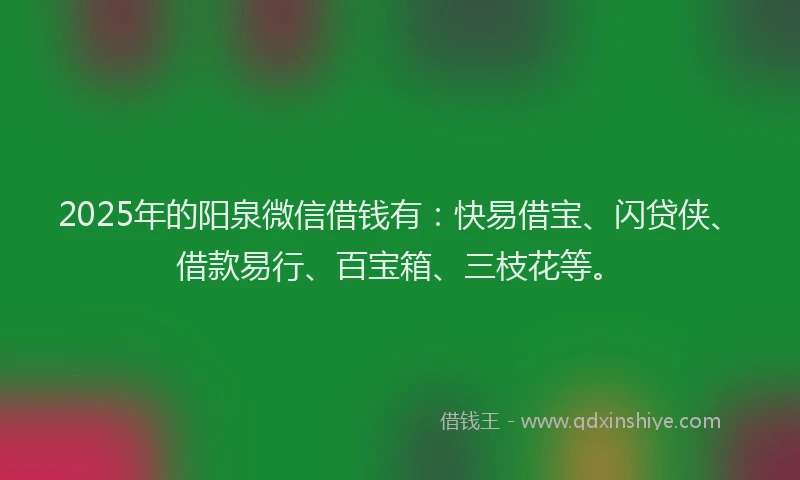 2025年的阳泉微信借钱有：快易借宝、闪贷侠、借款易行、百宝箱、三枝花等。