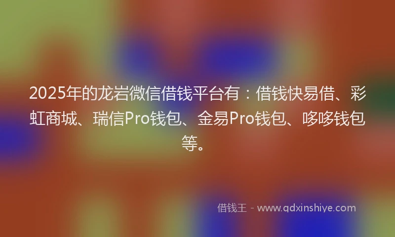 2025年的龙岩微信借钱平台有：借钱快易借、彩虹商城、瑞信Pro钱包、金易Pro钱包、哆哆钱包等。