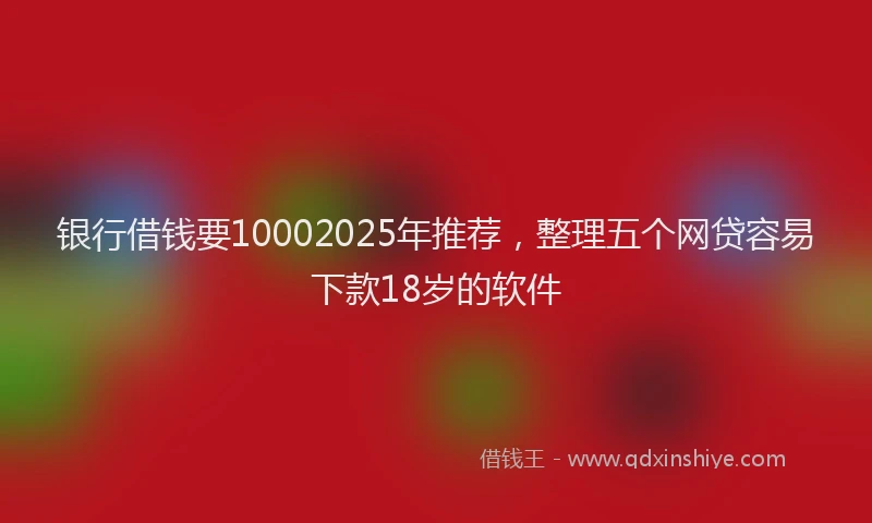 银行借钱要10002025年推荐，整理五个网贷容易下款18岁的软件