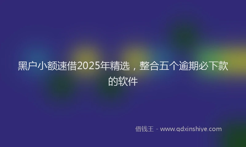 黑户小额速借2025年精选，整合五个逾期必下款的软件