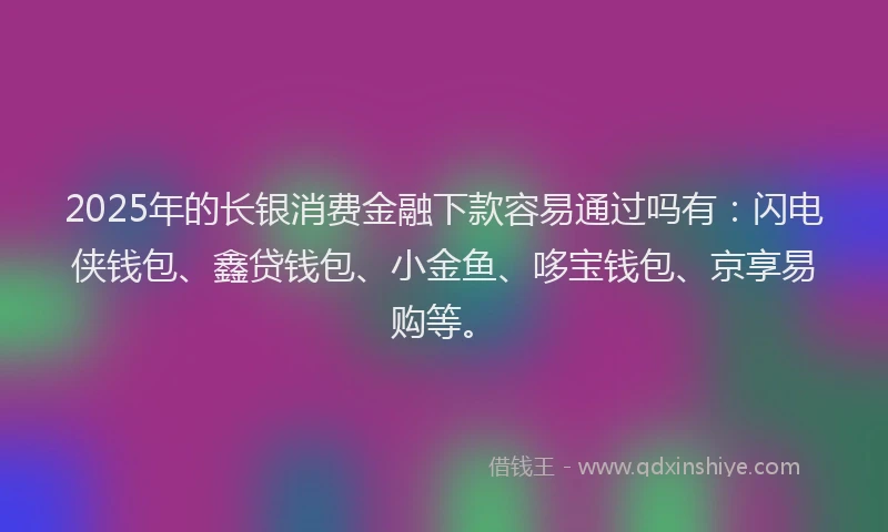 2025年的长银消费金融下款容易通过吗有：闪电侠钱包、鑫贷钱包、小金鱼、哆宝钱包、京享易购等。