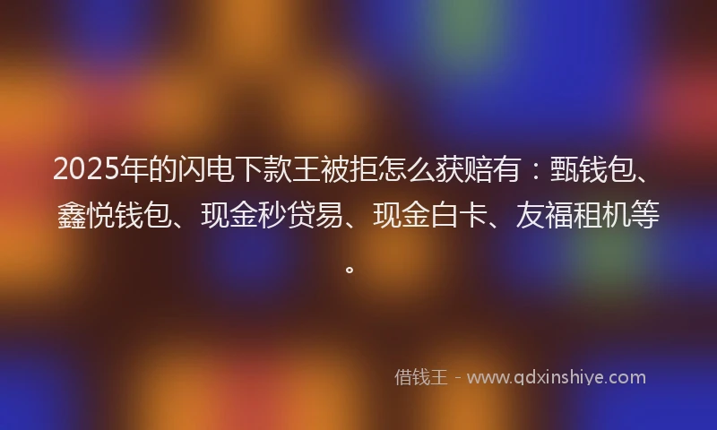 2025年的闪电下款王被拒怎么获赔有：甄钱包、鑫悦钱包、现金秒贷易、现金白卡、友福租机等。