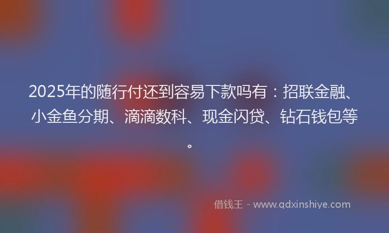 2025年的随行付还到容易下款吗有：招联金融、小金鱼分期、滴滴数科、现金闪贷、钻石钱包等。