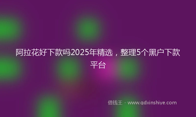 阿拉花好下款吗2025年精选，整理5个黑户下款平台