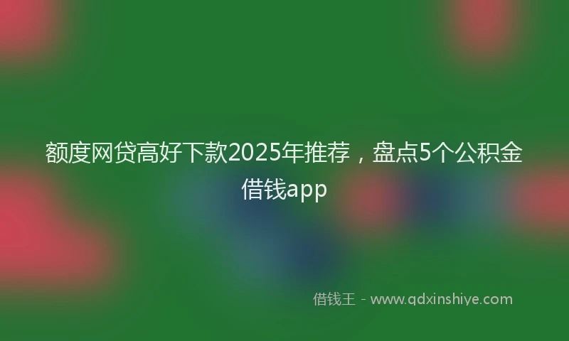 额度网贷高好下款2025年推荐，盘点5个公积金借钱app