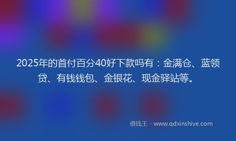 2025年的首付百分40好下款吗有：金满仓、蓝领贷、有钱钱包、金银花、现金驿站等。