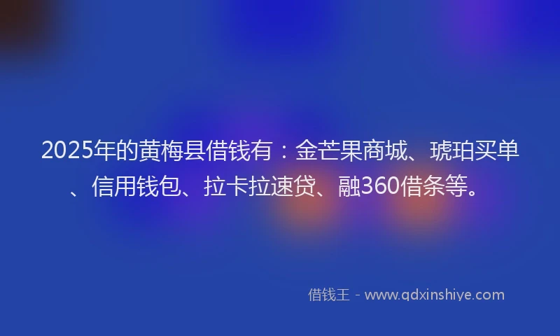 2025年的黄梅县借钱有：金芒果商城、琥珀买单、信用钱包、拉卡拉速贷、融360借条等。