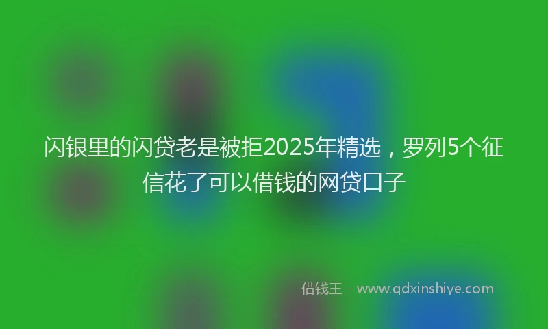 闪银里的闪贷老是被拒2025年精选，罗列5个征信花了可以借钱的网贷口子