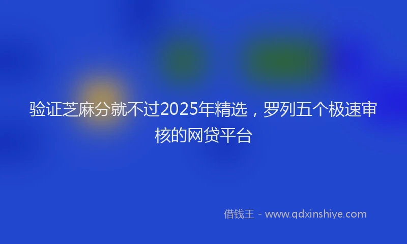 验证芝麻分就不过2025年精选，罗列五个极速审核的网贷平台