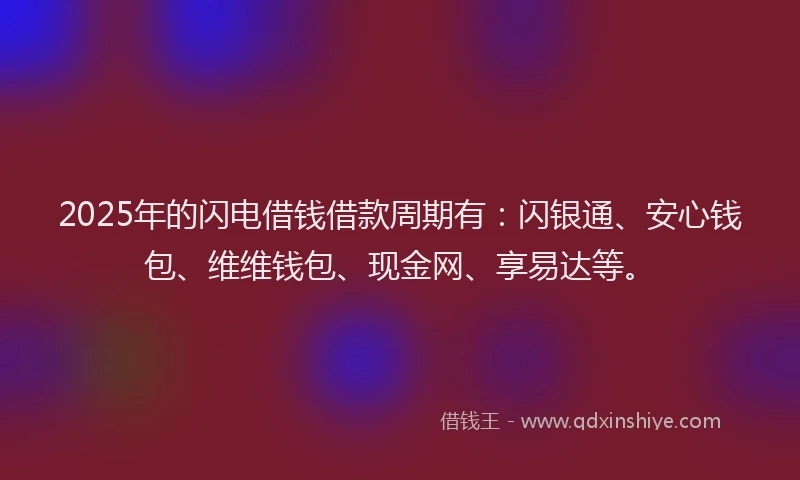 2025年的闪电借钱借款周期有：闪银通、安心钱包、维维钱包、现金网、享易达等。