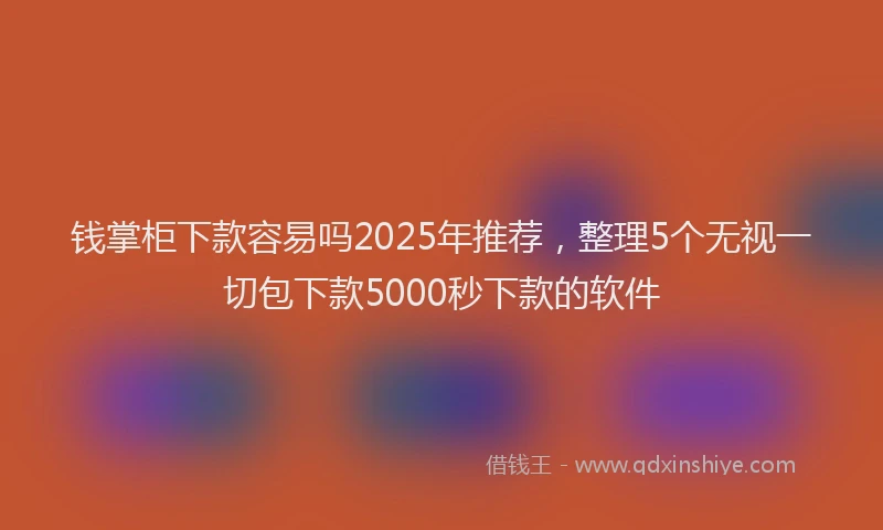 钱掌柜下款容易吗2025年推荐，整理5个无视一切包下款5000秒下款的软件
