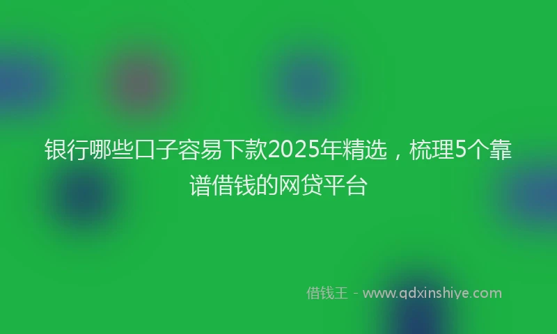 银行哪些口子容易下款2025年精选，梳理5个靠谱借钱的网贷平台