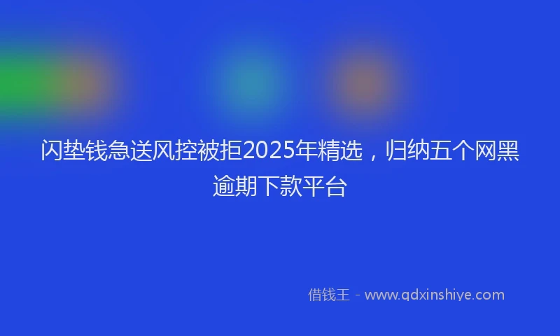 闪垫钱急送风控被拒2025年精选，归纳五个网黑逾期下款平台